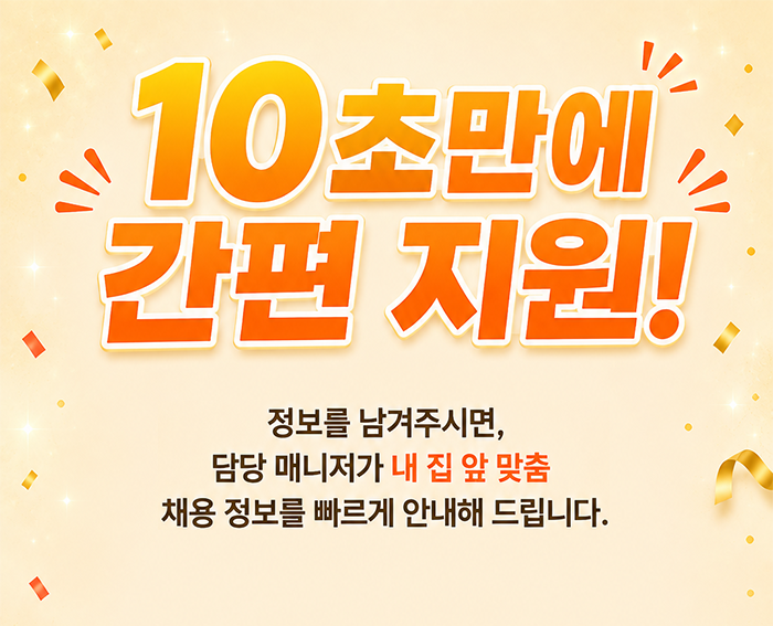 10초만에 간편 지원! 내 집 앞 맞춤 채용 정보를 빠르게 안내해 드립니다.